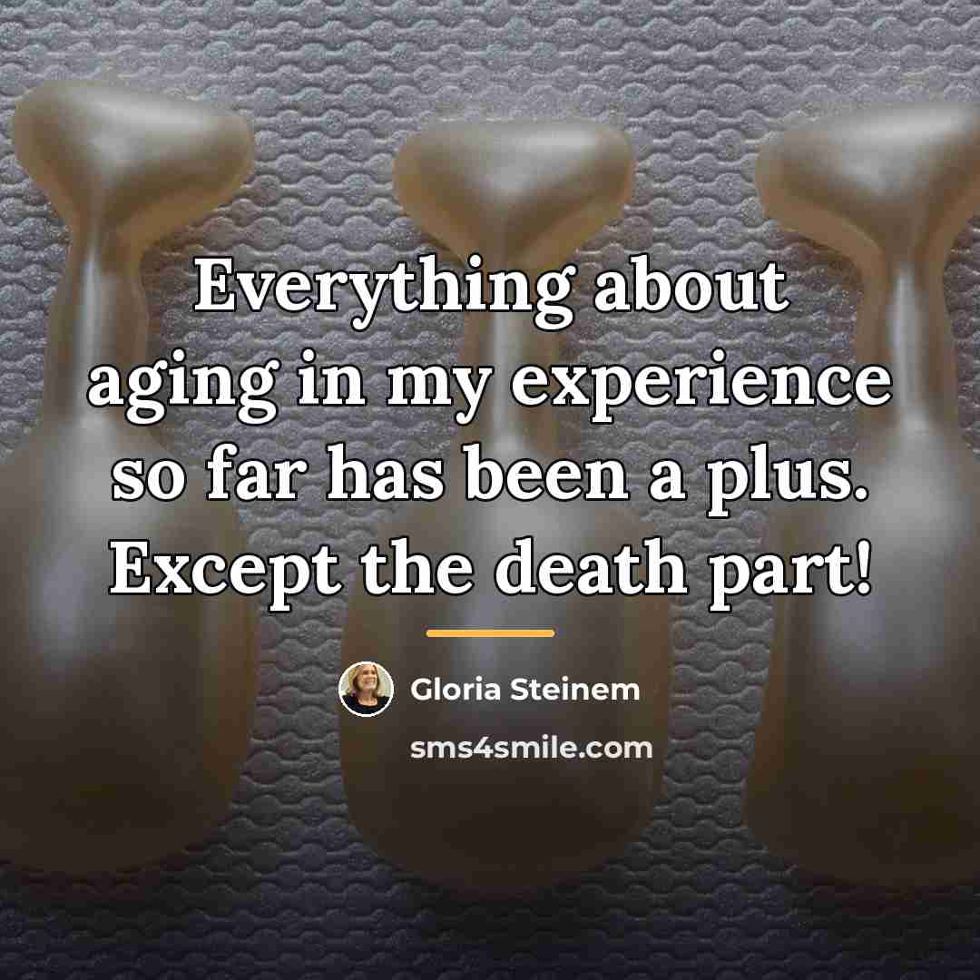 “Everything about aging in my experience so far has been…” quote by Gloria Steinem
