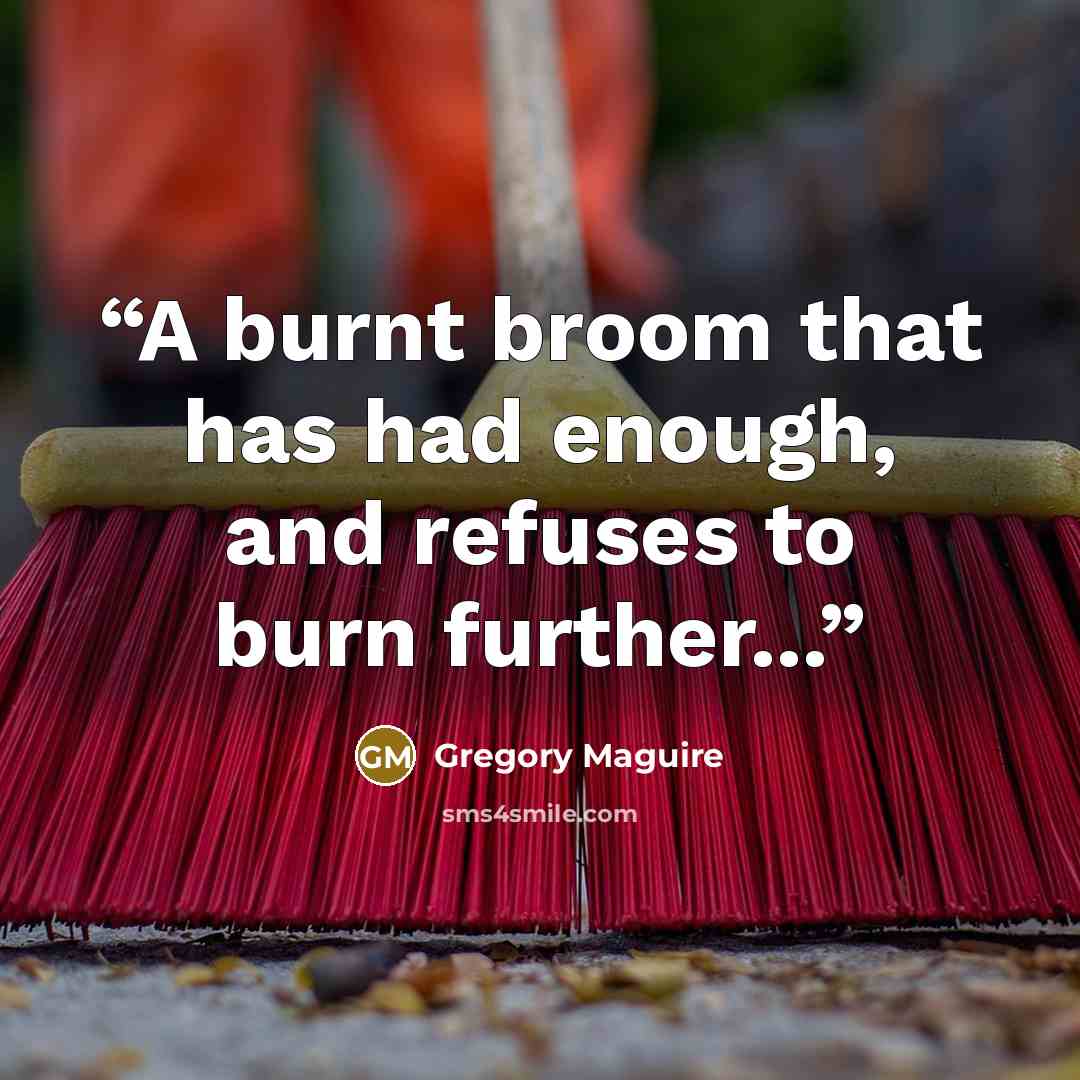 “A burnt broom that has had enough, and refuses to burn further...” quote by Gregory Maguire