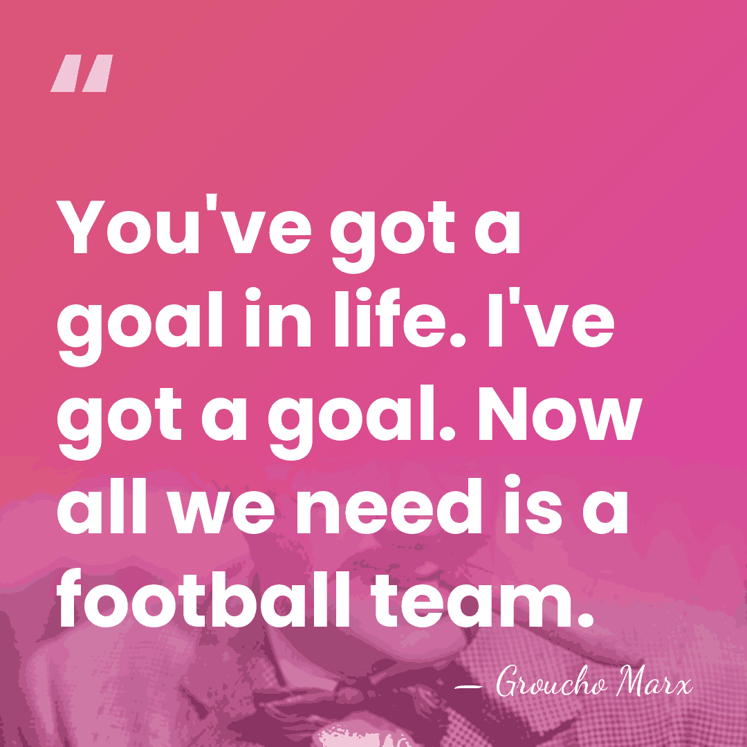 You've got a goal in life. I've got a goal. Now all&hellip; - Groucho Marx