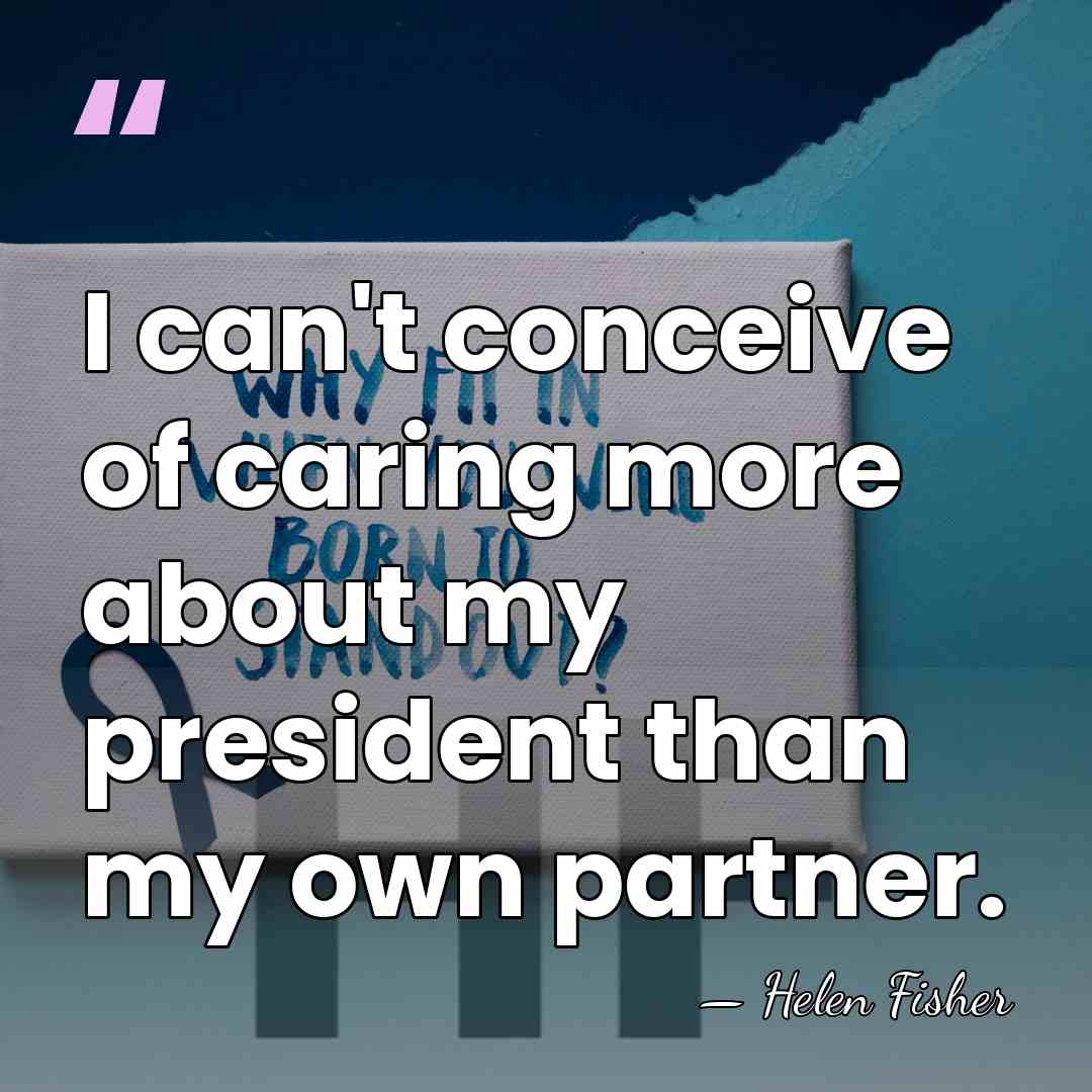 I can't conceive of caring more about my president than my own&hellip; - Helen Fisher
