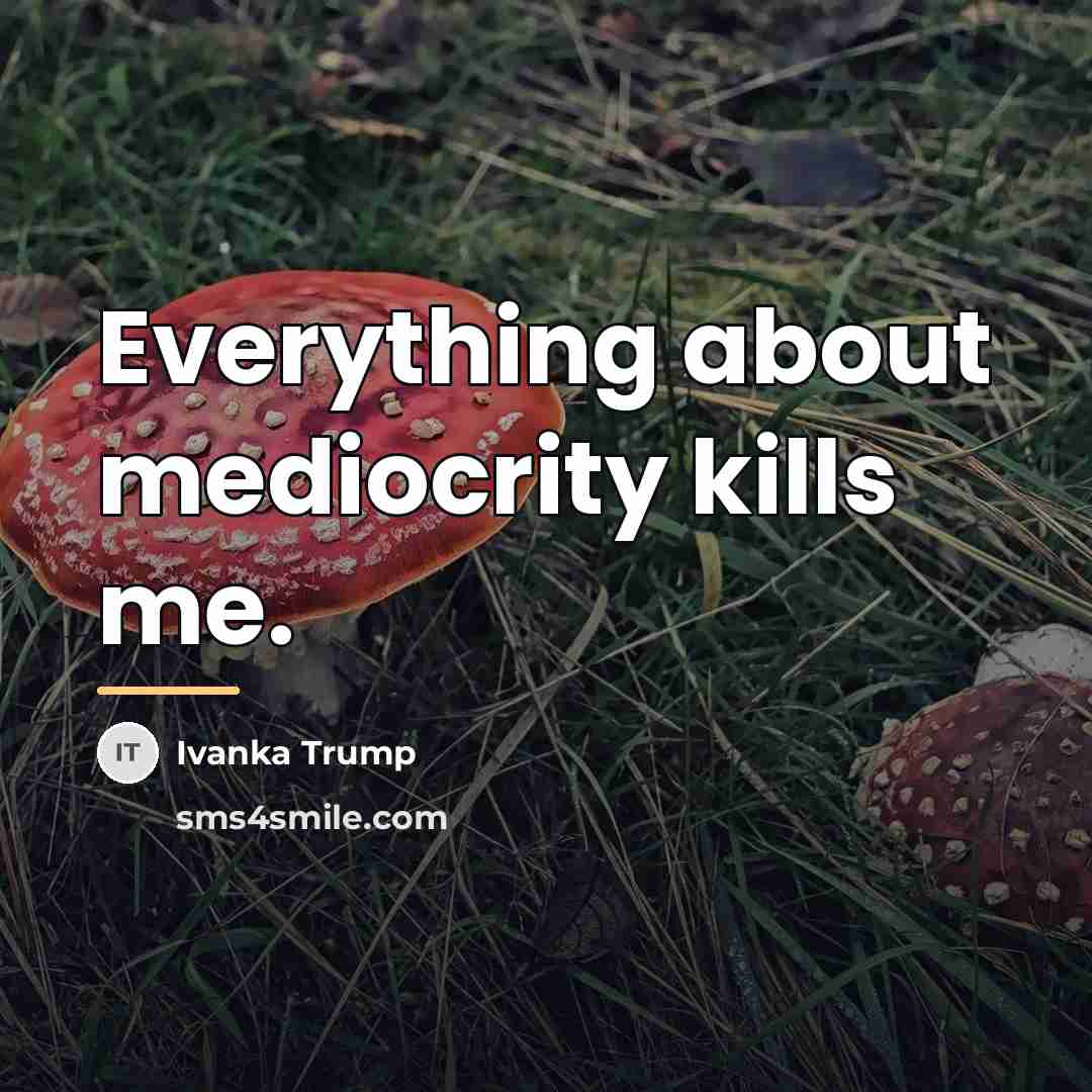 “Everything about mediocrity kills me.…” quote by Ivanka Trump