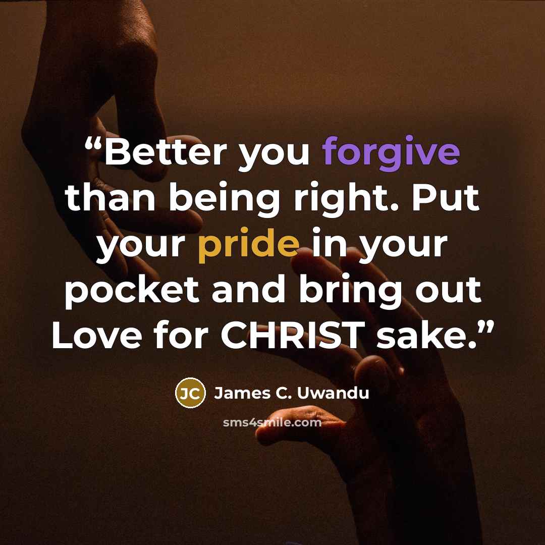 “Better you forgive than being right. Put your pride in your pocket and bring out Love for CHRIST sake.” quote by James C. Uwandu