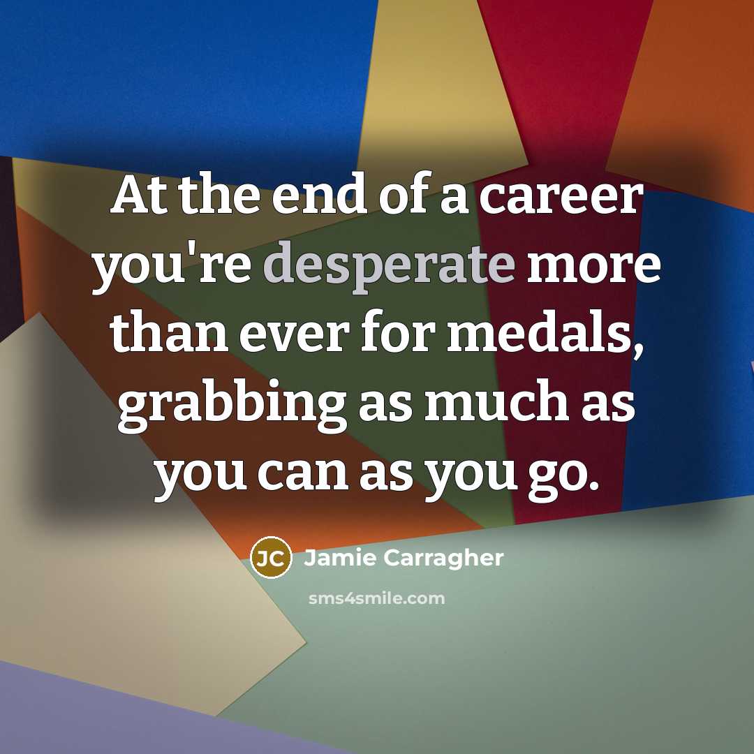 “At the end of a career you're desperate more than…” quote by Jamie Carragher