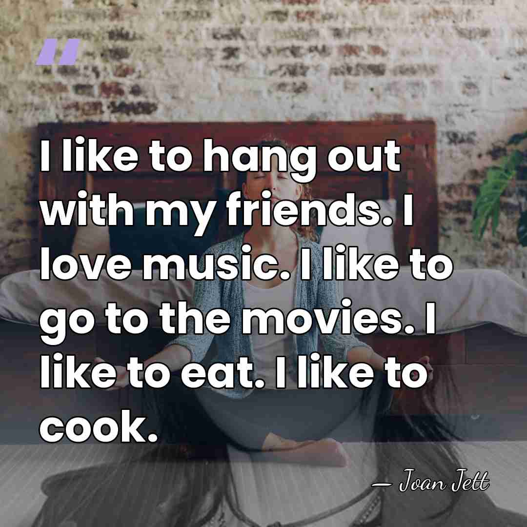 I like to hang out with my friends. I love music. I&hellip; - Joan Jett