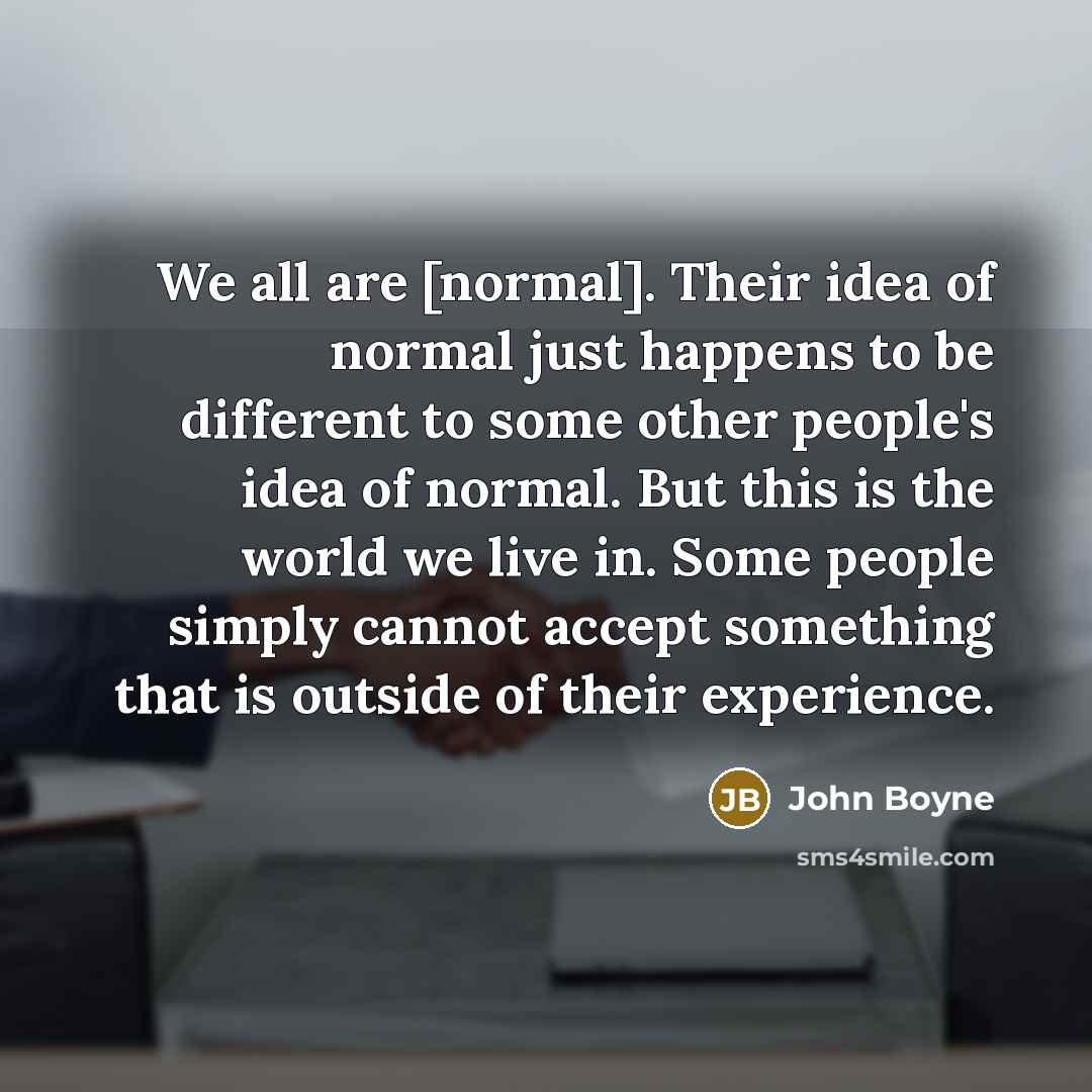 “We all are [normal]. Their idea of normal just happens…” quote by John Boyne