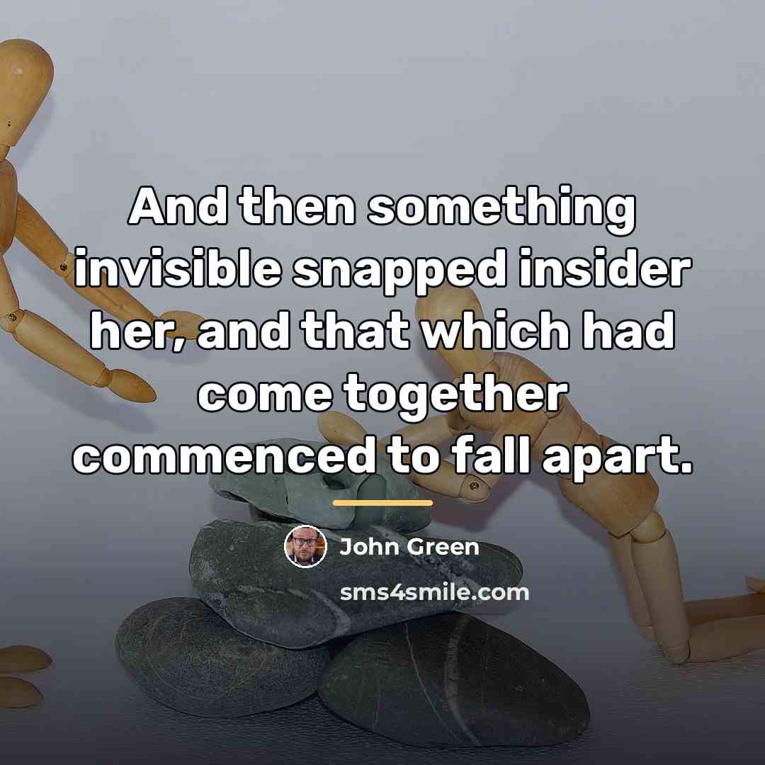 “And then something invisible snapped insider her, and that which…” quote by John Green
