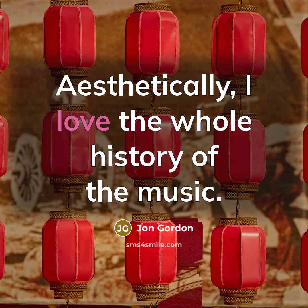 “Aesthetically, I love the whole history of the music.…” quote by Jon Gordon