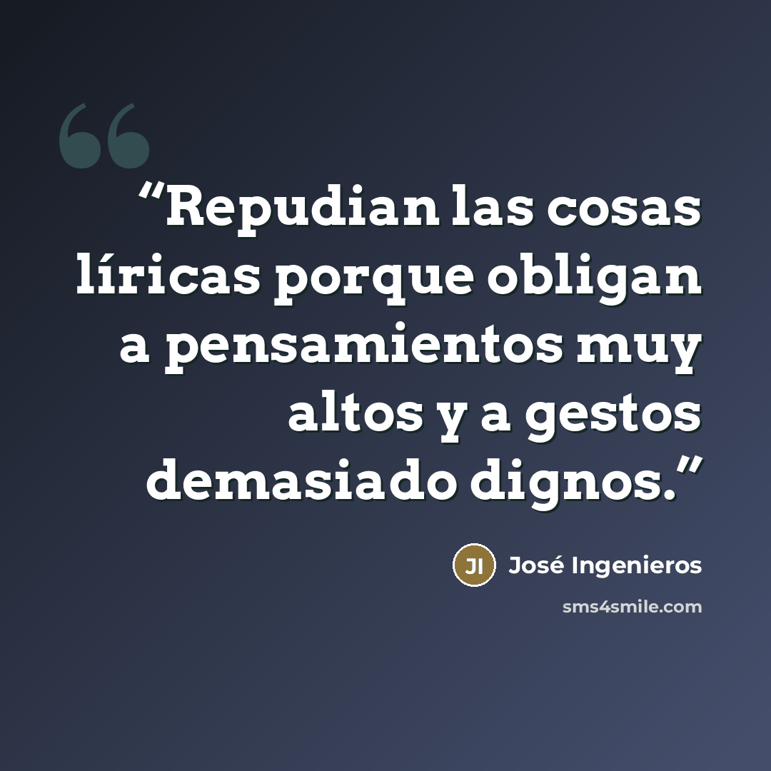“Repudian las cosas líricas porque obligan a pensamientos muy altos y a gestos demasiado dignos.” quote by José Ingenieros