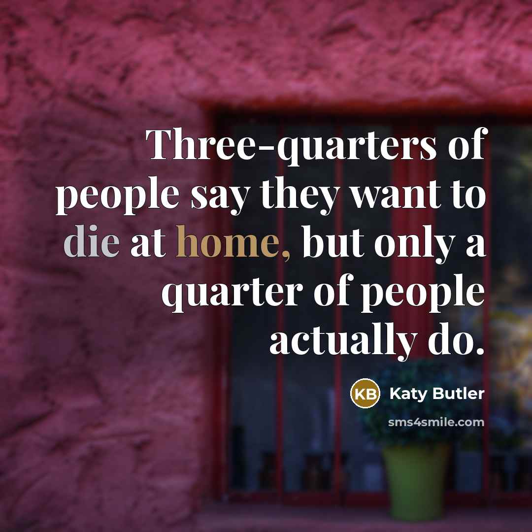 “Three-quarters of people say they want to die at home,…” quote by Katy Butler