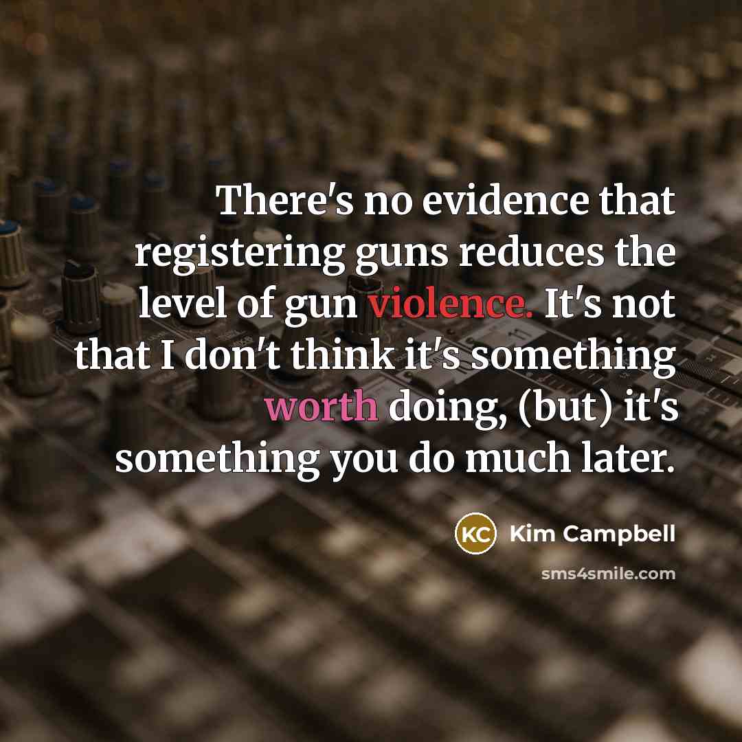 “There's no evidence that registering guns reduces the level of gun violence. It's not that I don't think it's something worth doing, (but) it's something you do much later.” quote by Kim Campbell