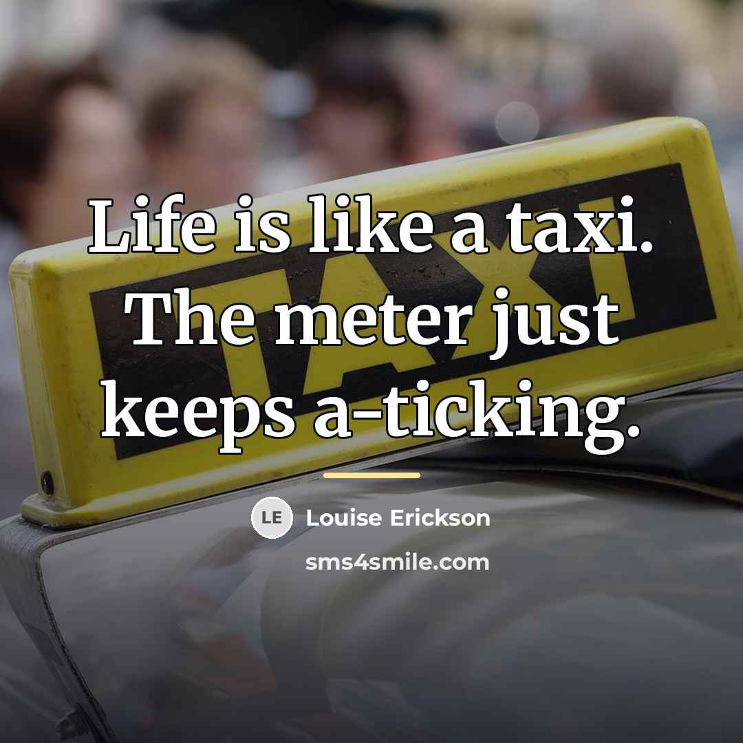 “Life is like a taxi. The meter just keeps a-ticking.…” quote by Louise Erickson