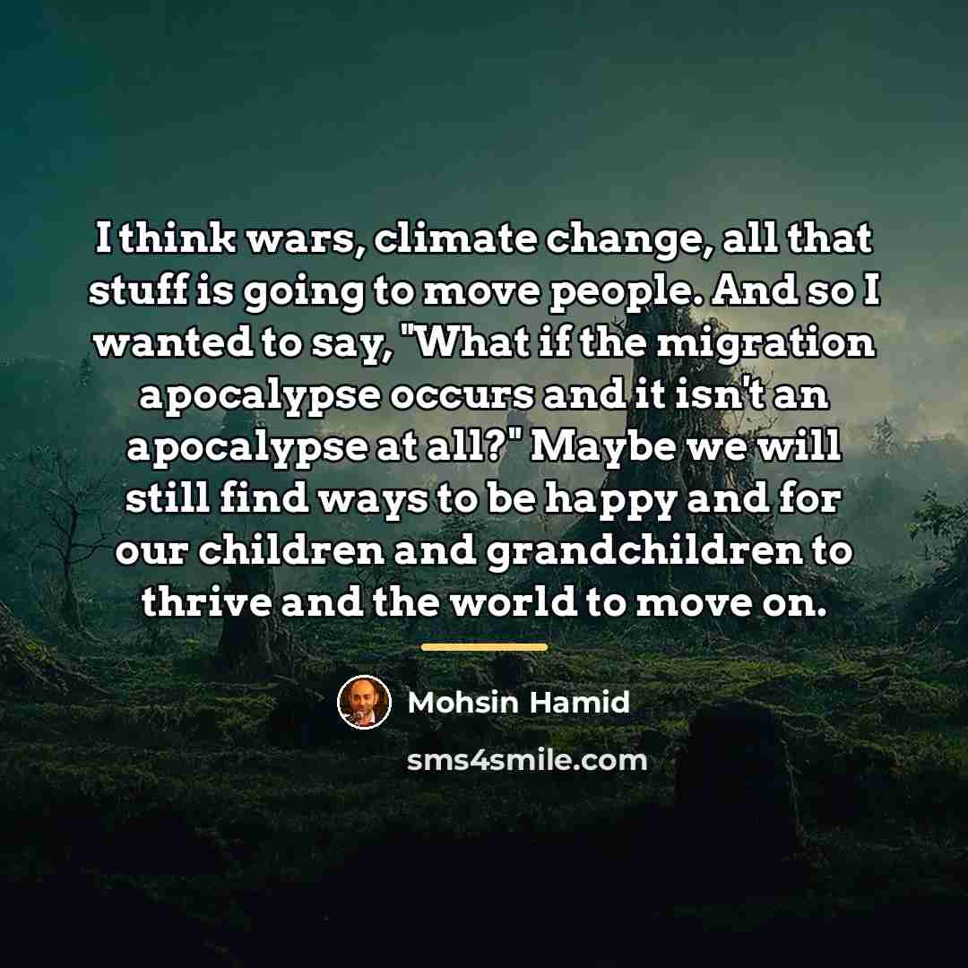 “I think wars, climate change, all that stuff is going…” quote by Mohsin Hamid
