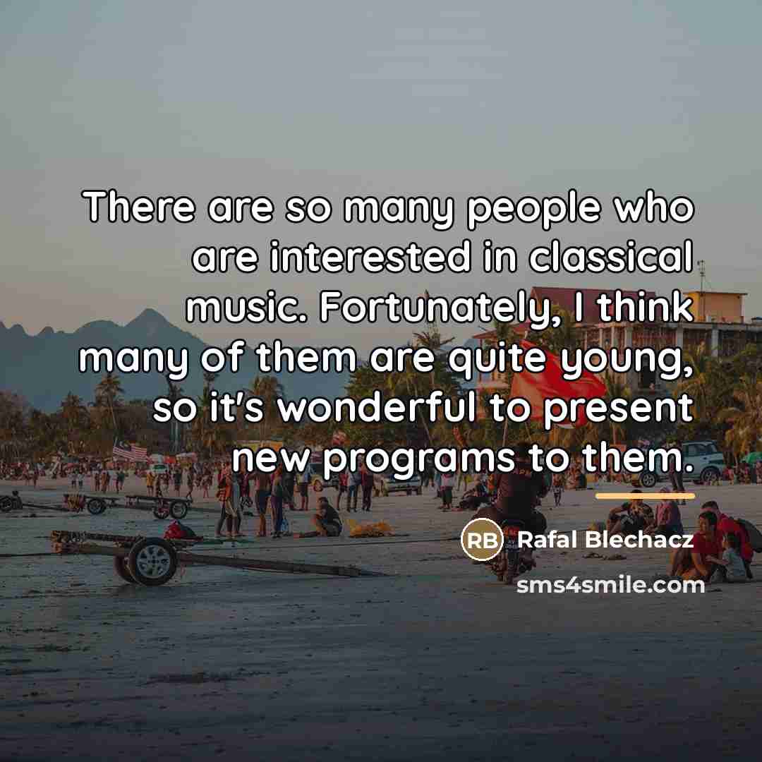 “There are so many people who are interested in classical…” quote by Rafal Blechacz
