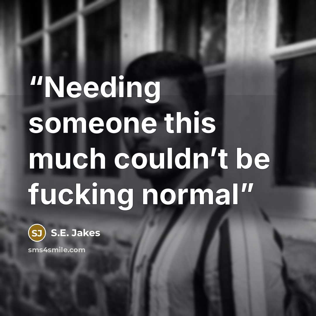 “Needing someone this much couldn’t be fucking normal” quote by S.E. Jakes