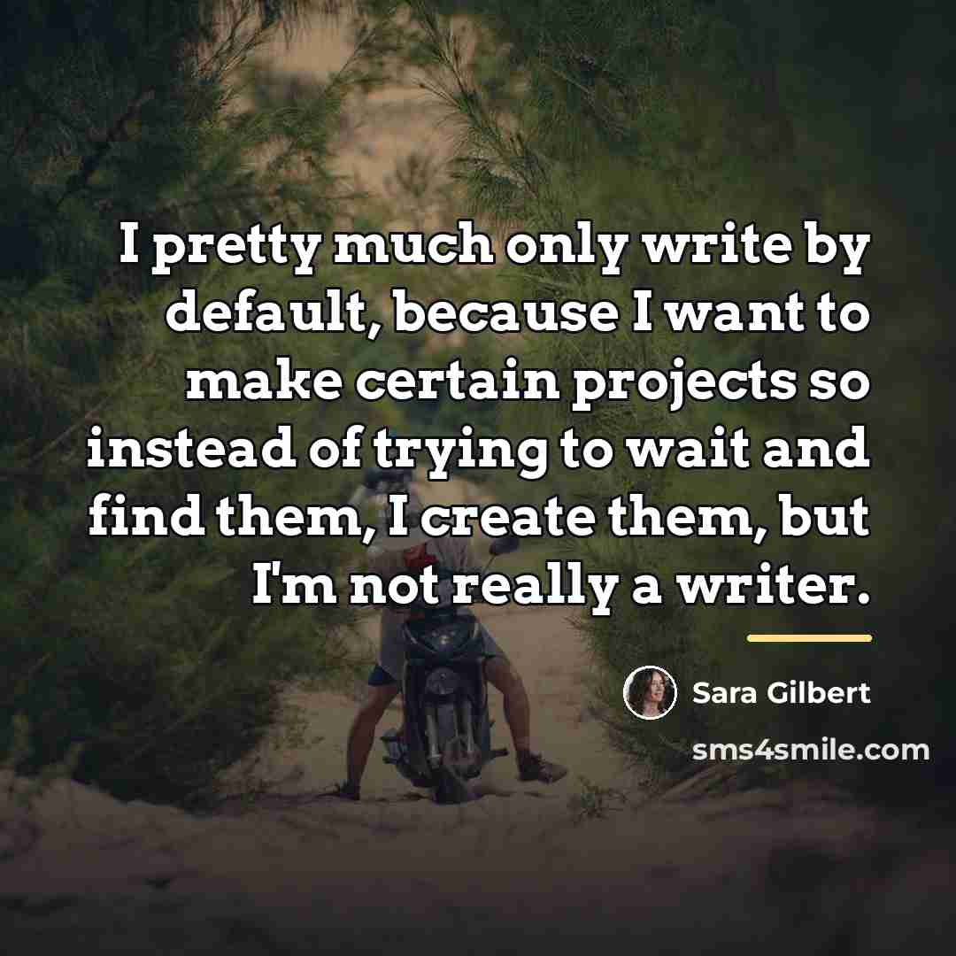 “I pretty much only write by default, because I want…” quote by Sara Gilbert