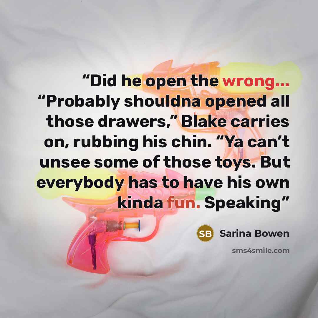 “Did he open the wrong... “Probably shouldna opened all those drawers,” Blake carries on, rubbing his chin. “Ya can’t unsee some of those toys. But everybody has to have his own kinda fun. Speaking” quote by Sarina Bowen