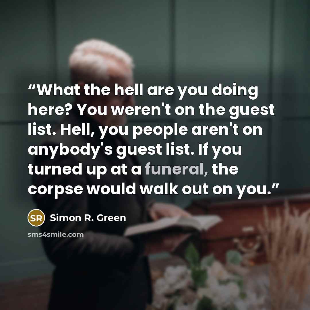 “What the hell are you doing here? You weren't on the guest list. Hell, you people aren't on anybody's guest list. If you turned up at a funeral, the corpse would walk out on you.” quote by Simon R. Green