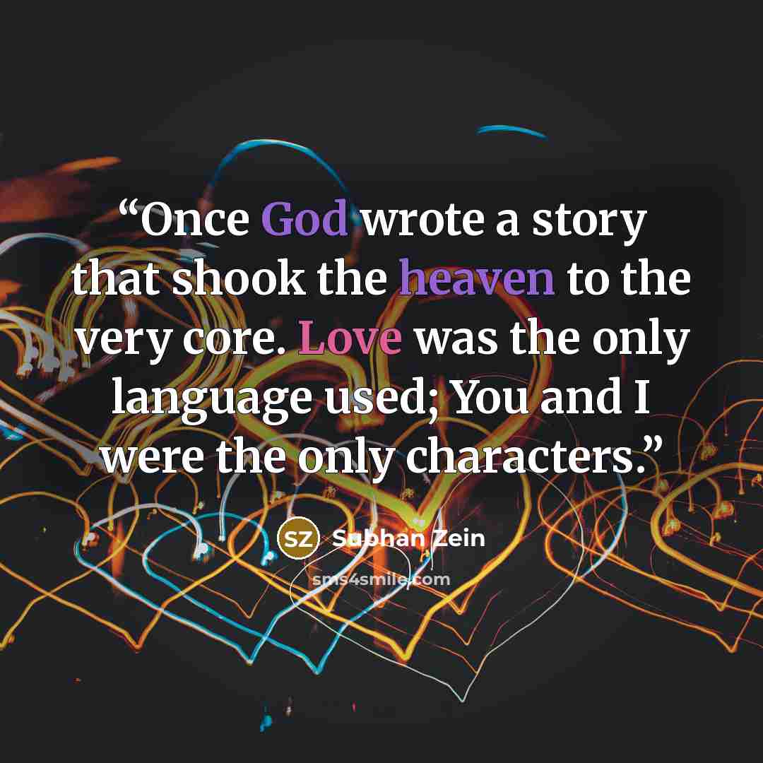 “Once God wrote a story that shook the heaven to the very core. Love was the only language used; You and I were the only characters.” quote by Subhan Zein