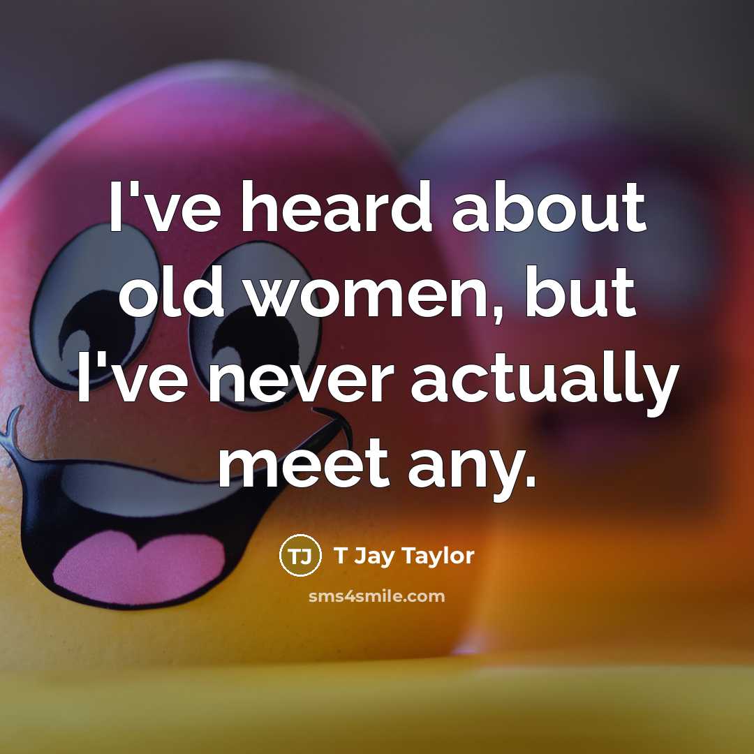 “I've heard about old women, but I've never actually meet…” quote by T Jay Taylor