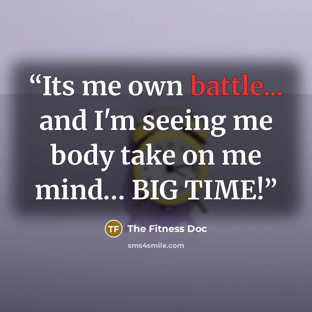“Its me own battle... and I'm seeing me body take on me mind… BIG TIME!” quote by The Fitness Doc
