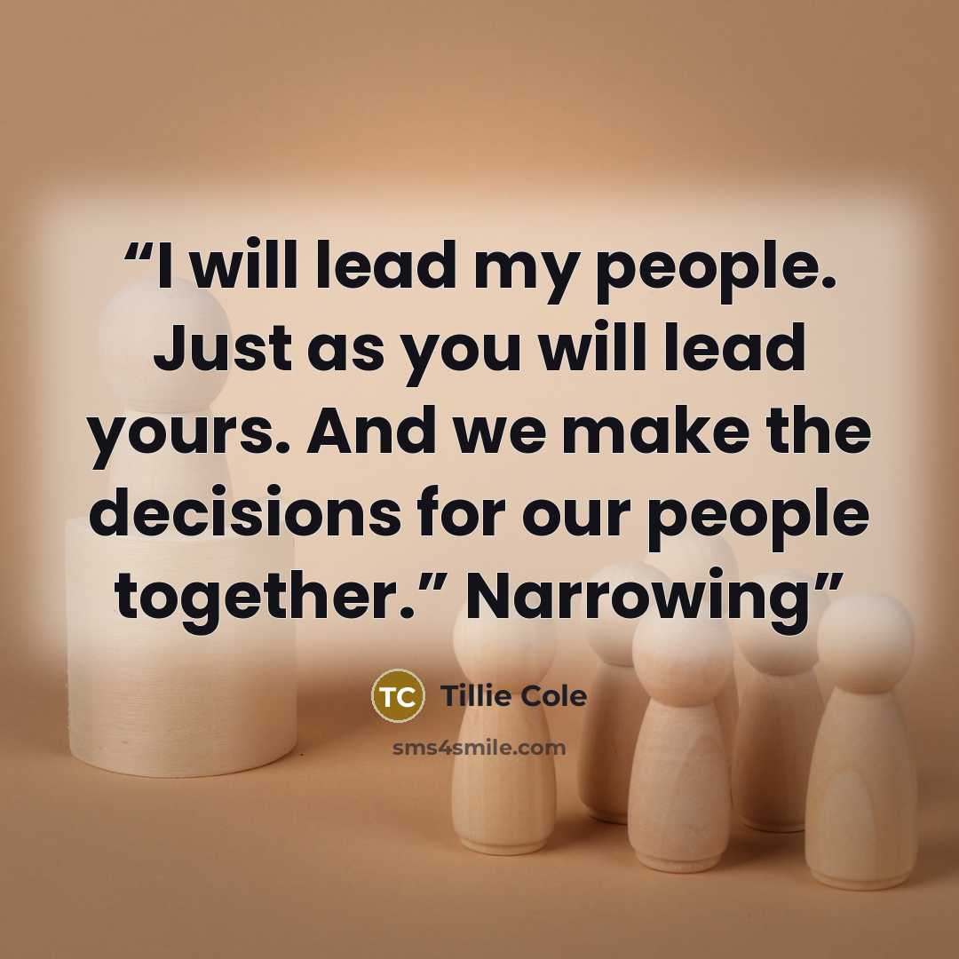 “I will lead my people. Just as you will lead yours. And we make the decisions for our people together.” Narrowing” quote by Tillie Cole
