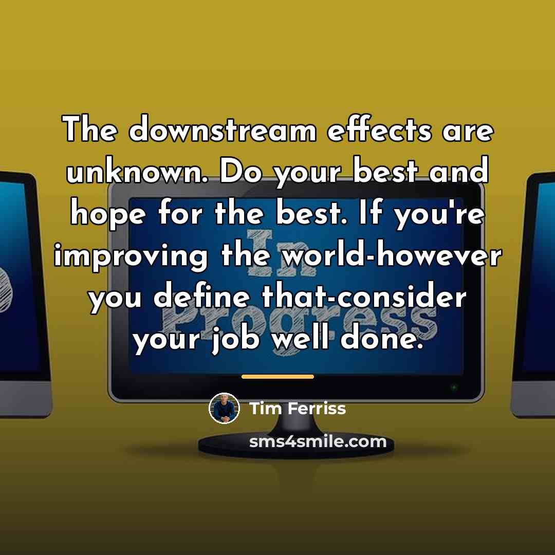 “The downstream effects are unknown. Do your best and hope…” quote by Tim Ferriss