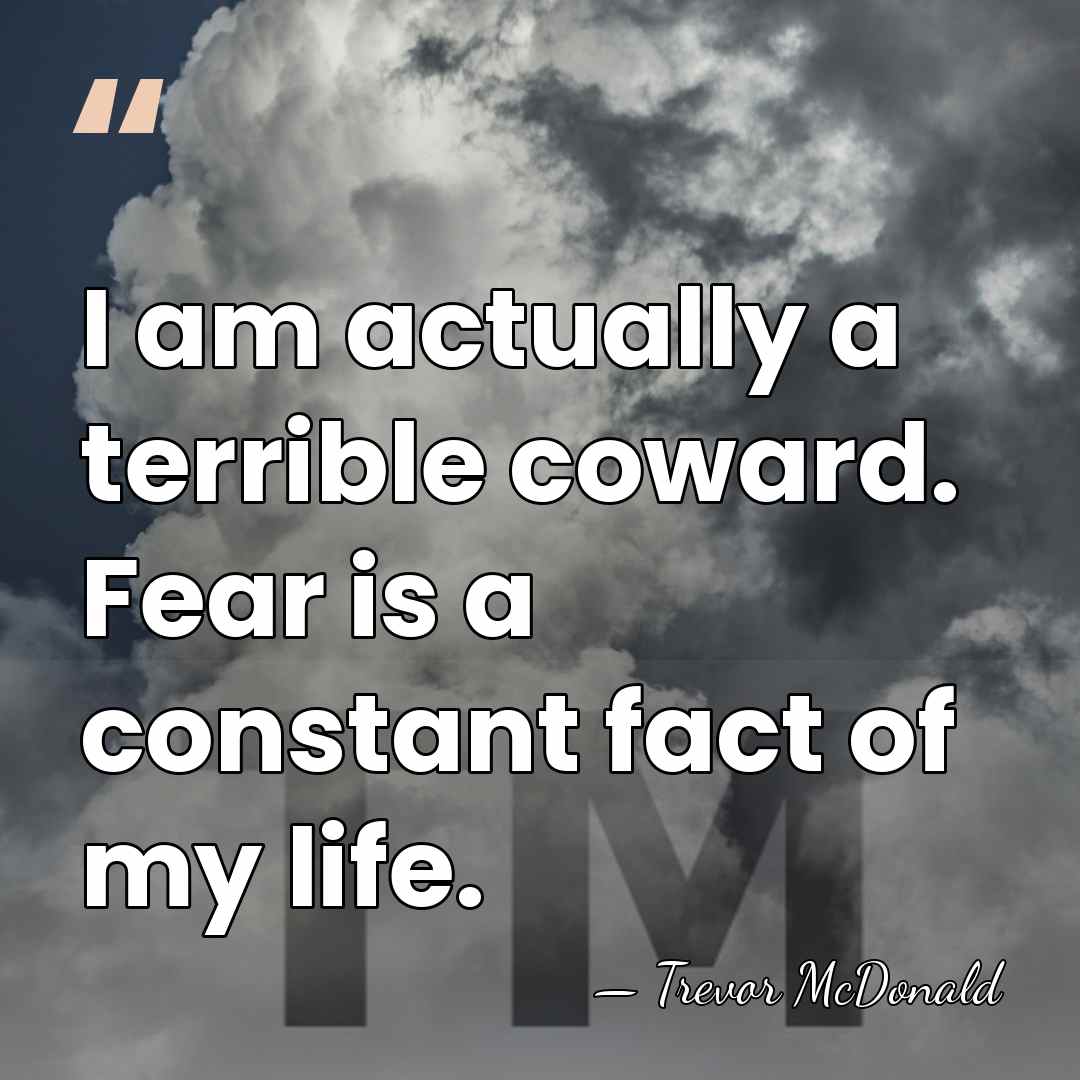 I am actually a terrible coward. Fear is a constant fact of&hellip; - Trevor McDonald