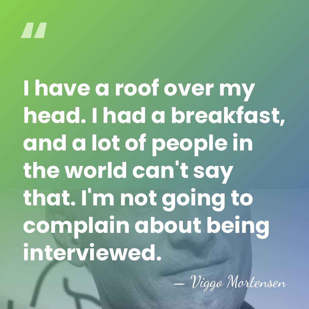 I have a roof over my head. I had a breakfast, and&hellip; - Viggo Mortensen