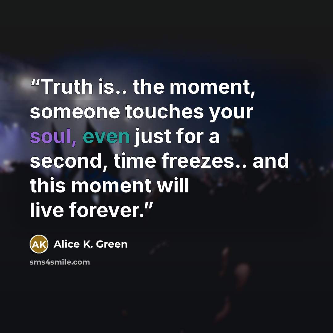 “Truth is.. the moment, someone touches your soul, even just for a second, time freezes.. and this moment will live forever.” quote by Alice K. Green