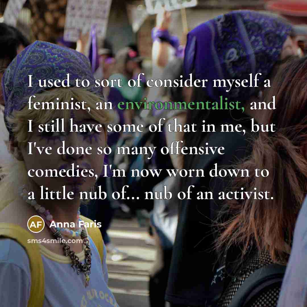 “I used to sort of consider myself a feminist, an environmentalist, and I still have some of that in me, but I've done so many offensive comedies, I'm now worn down to a little nub of... nub of an activist.” quote by Anna Faris