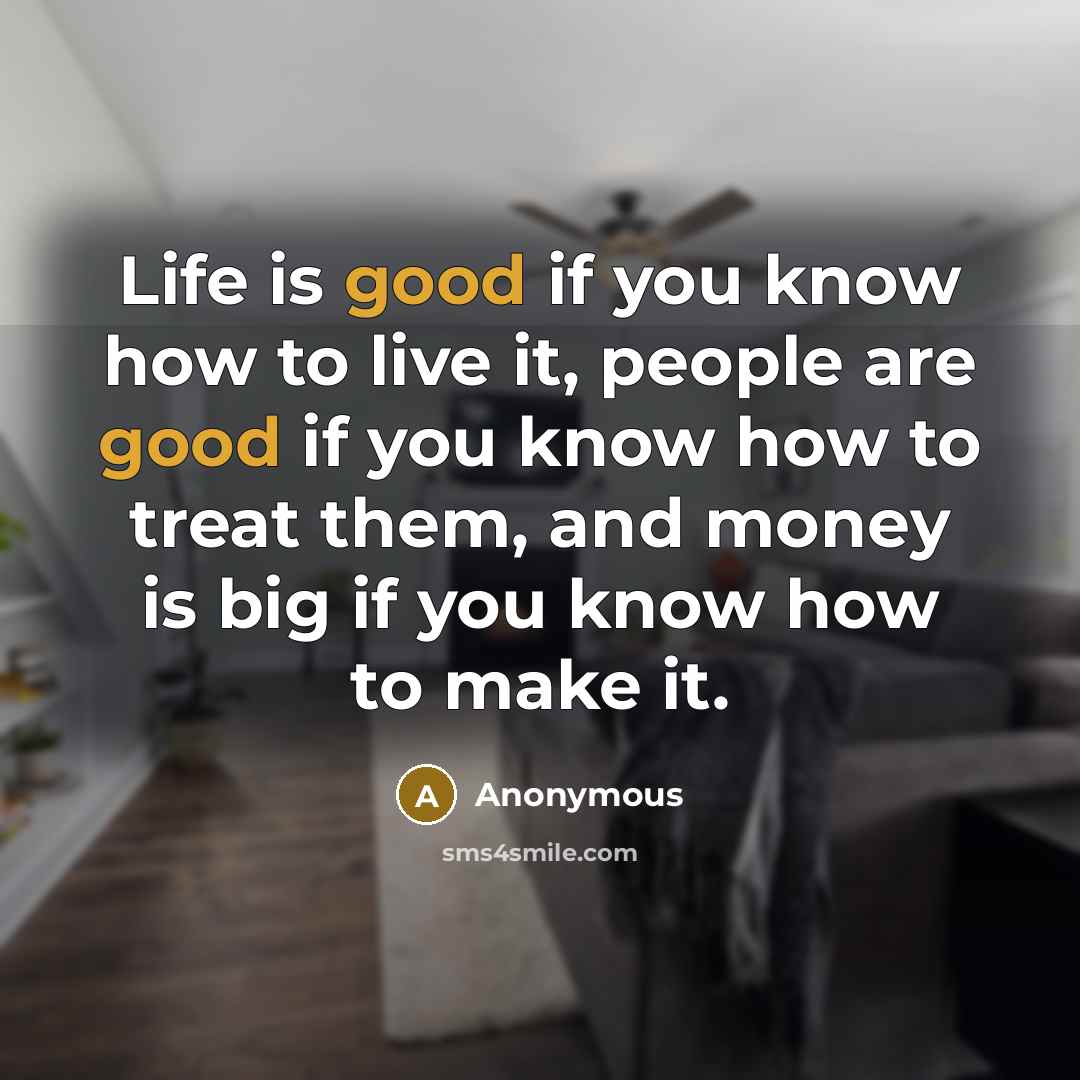“Life is good if you know how to live it, people are good if you know how to treat them, and money is big if you know how to make it.” quote by Anonymous