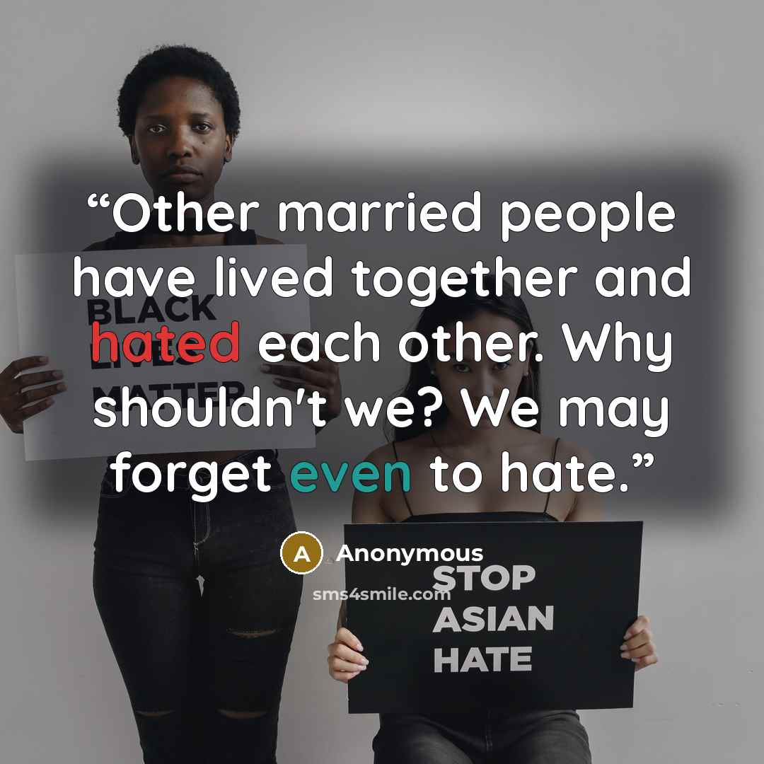 “Other married people have lived together and hated each other. Why shouldn't we? We may forget even to hate.” quote by Anonymous