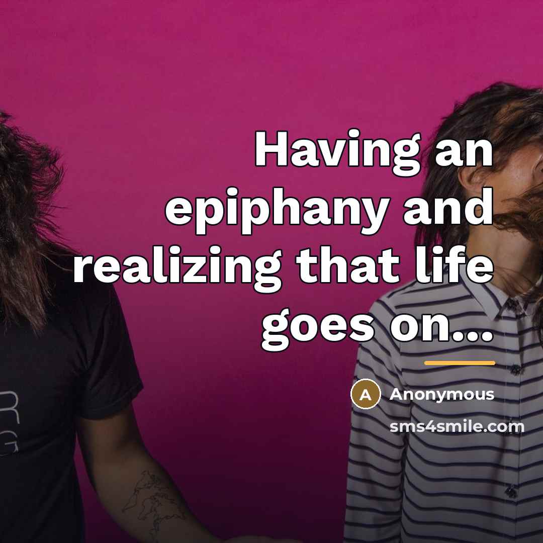 “Having an epiphany and realizing that life goes on...…” quote by Anonymous