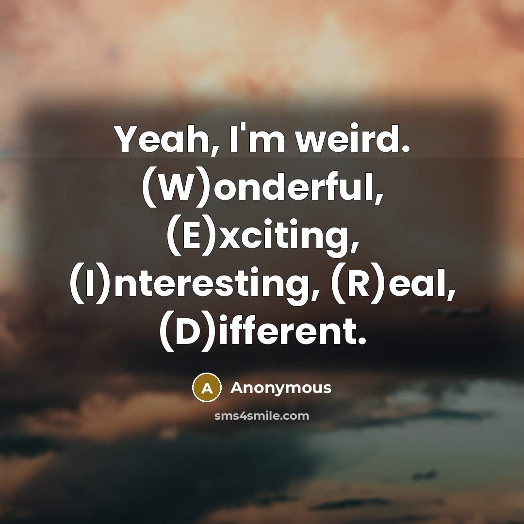 “Yeah, I'm weird. (W)onderful, (E)xciting, (I)nteresting, (R)eal, (D)ifferent.” quote by Anonymous