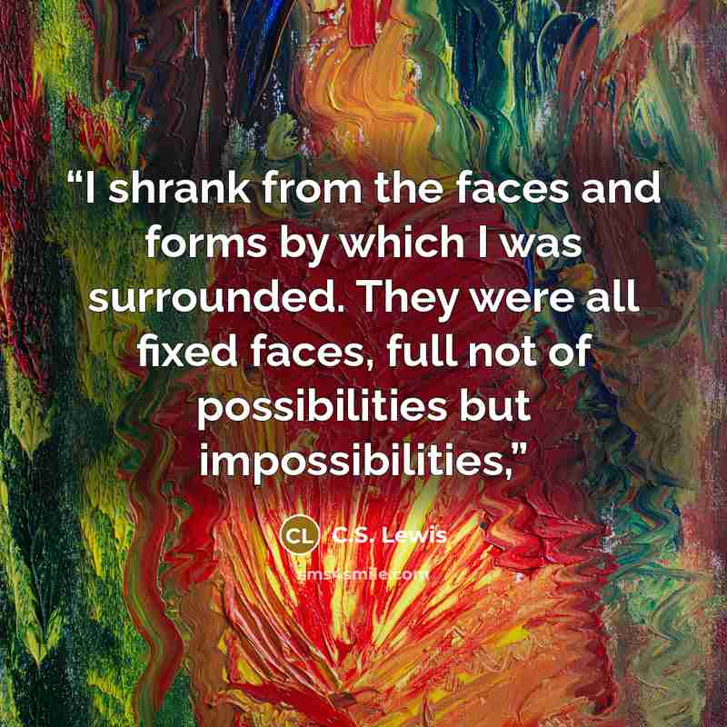 “I shrank from the faces and forms by which I was surrounded. They were all fixed faces, full not of possibilities but impossibilities,” quote by C.S. Lewis