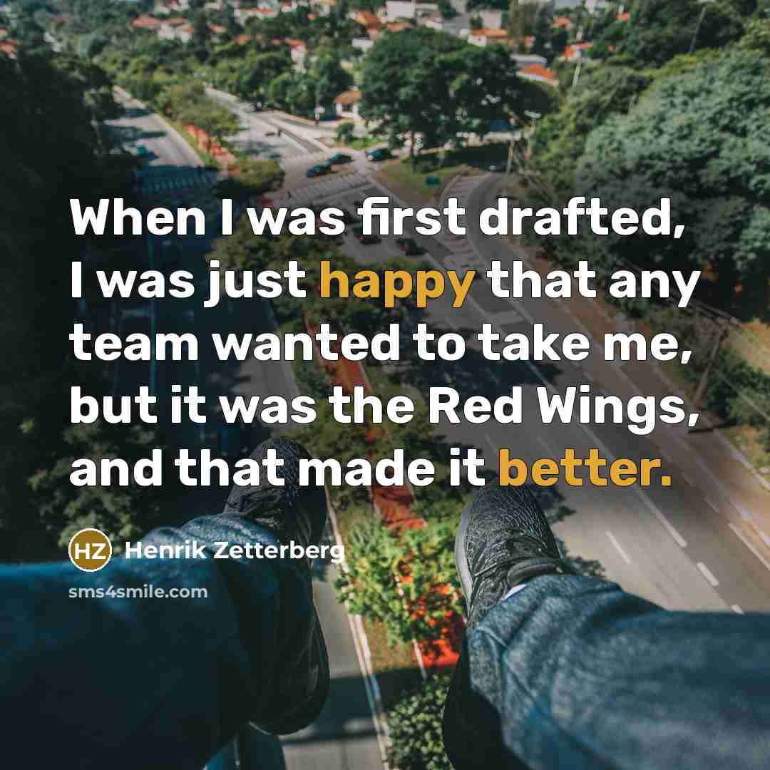 “When I was first drafted, I was just happy that any team wanted to take me, but it was the Red Wings, and that made it better.” quote by Henrik Zetterberg