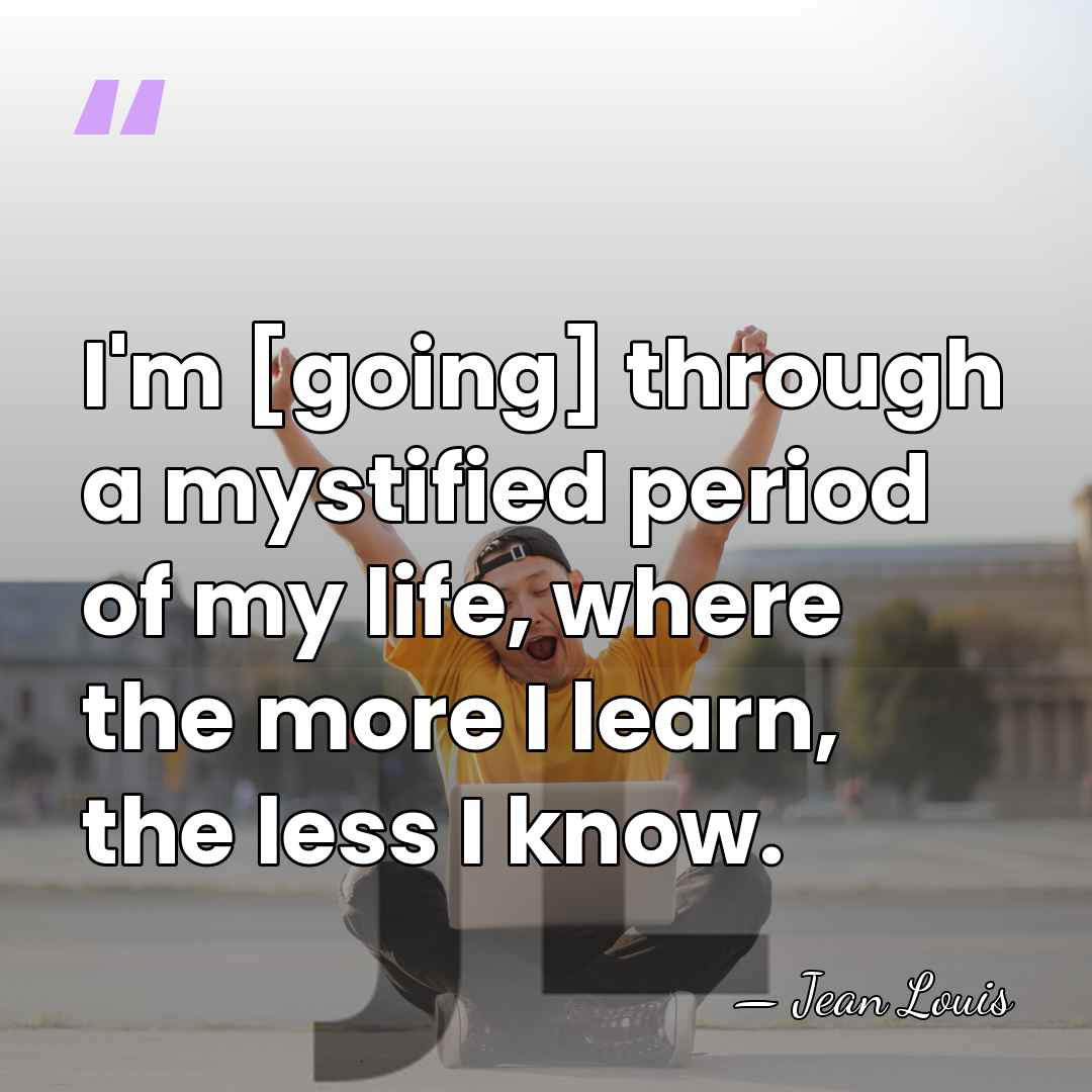 I'm [going] through a mystified period of my life, where the more&hellip; - Jean Louis