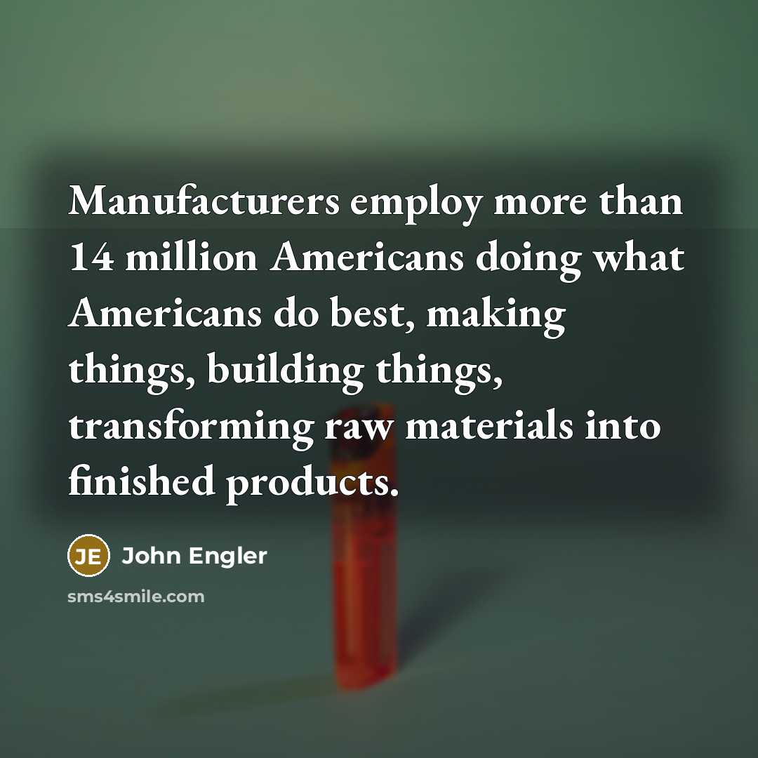 “Manufacturers employ more than 14 million Americans doing what Americans…” quote by John Engler