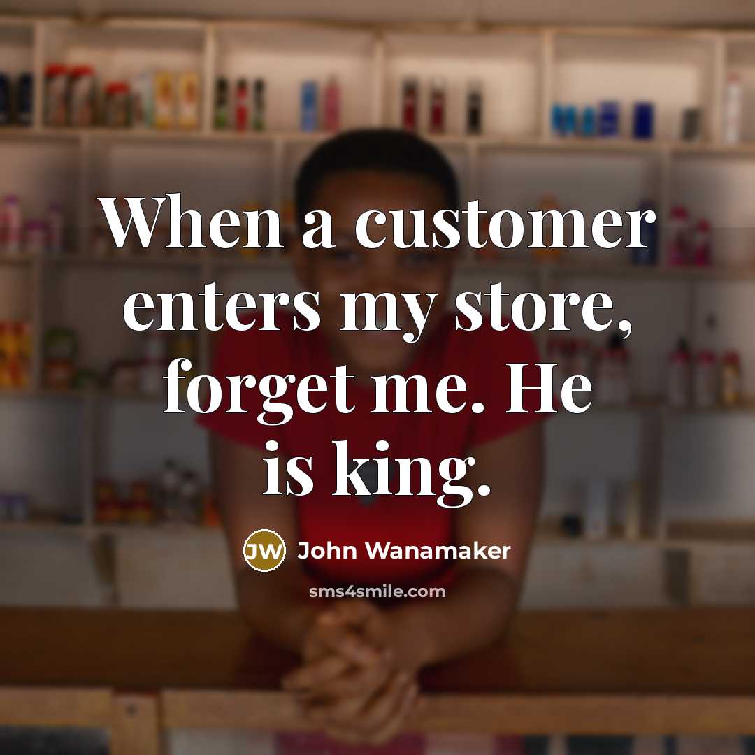 “When a customer enters my store, forget me. He is king.” quote by John Wanamaker