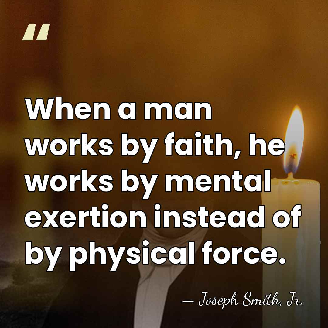 When a man works by faith, he works by mental exertion instead&hellip; - Joseph Smith, Jr.