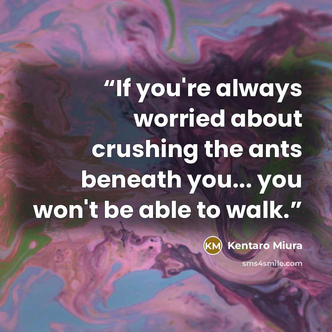 “If you're always worried about crushing the ants beneath you... you won't be able to walk.” quote by Kentaro Miura