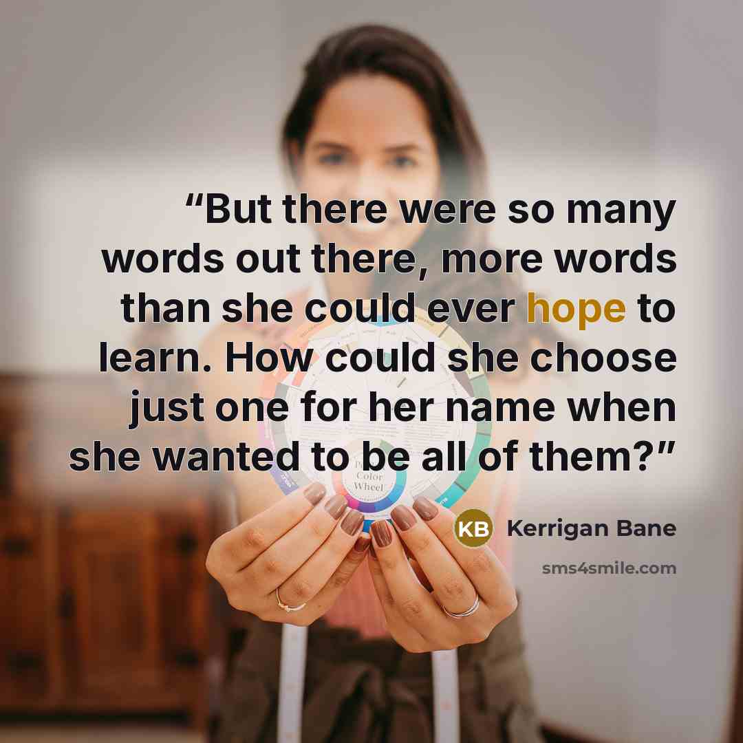 “But there were so many words out there, more words than she could ever hope to learn. How could she choose just one for her name when she wanted to be all of them?” quote by Kerrigan Bane