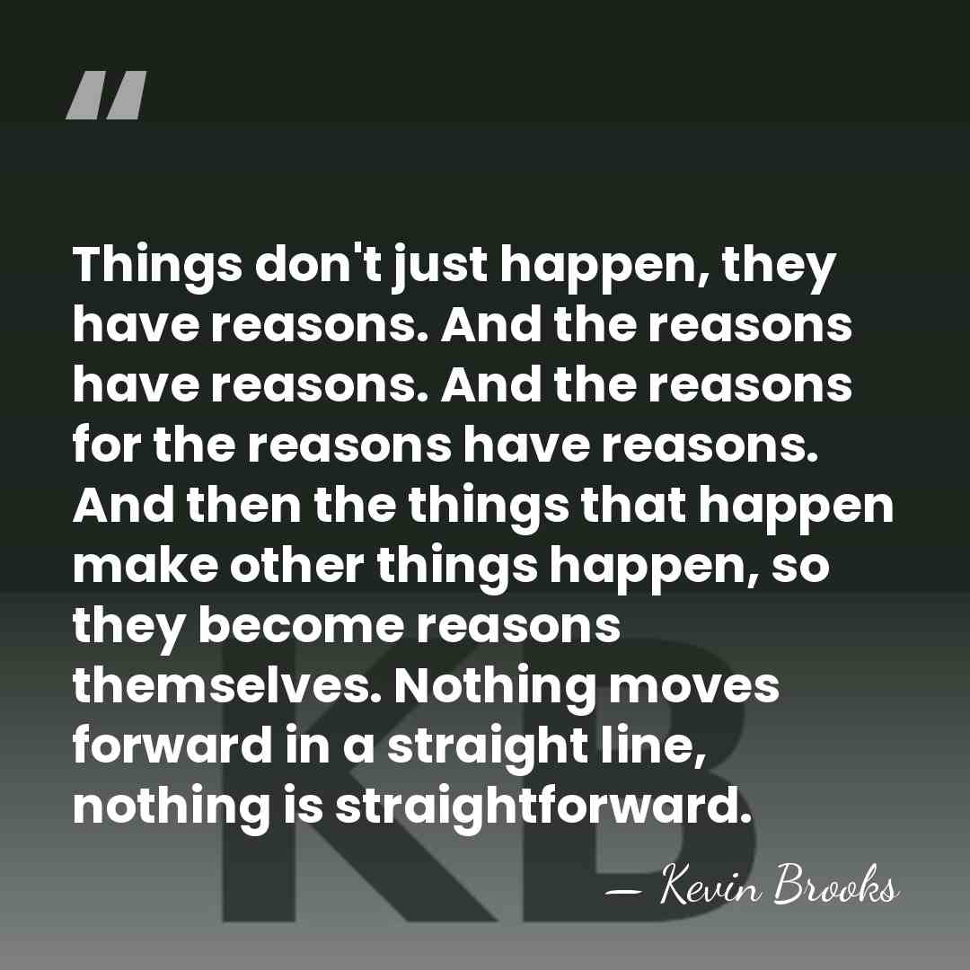 Things don't just happen, they have reasons. And the reasons have reasons.&hellip; - Kevin Brooks