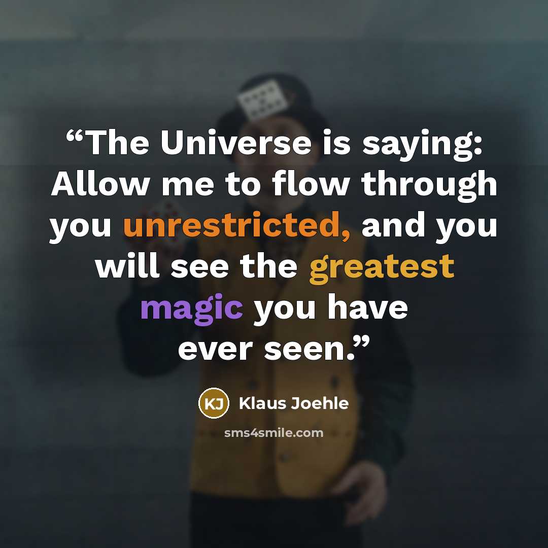 “The Universe is saying: Allow me to flow through you unrestricted, and you will see the greatest magic you have ever seen.” quote by Klaus Joehle