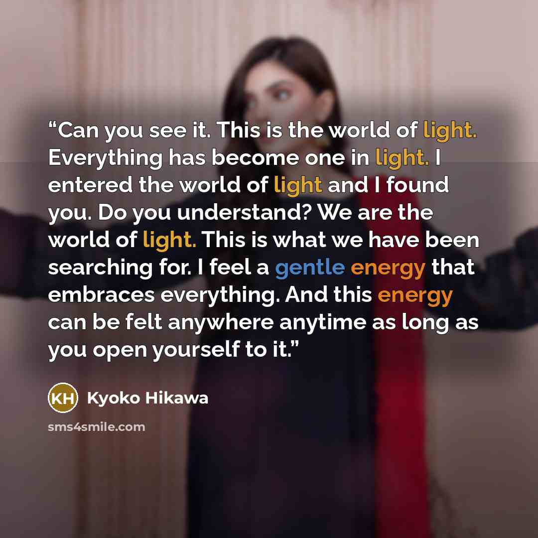 “Can you see it. This is the world of light. Everything has become one in light. I entered the world of light and I found you. Do you understand? We are the world of light. This is what we have been searching for. I feel a gentle energy that embraces everything. And this energy can be felt anywhere…” quote by Kyoko Hikawa