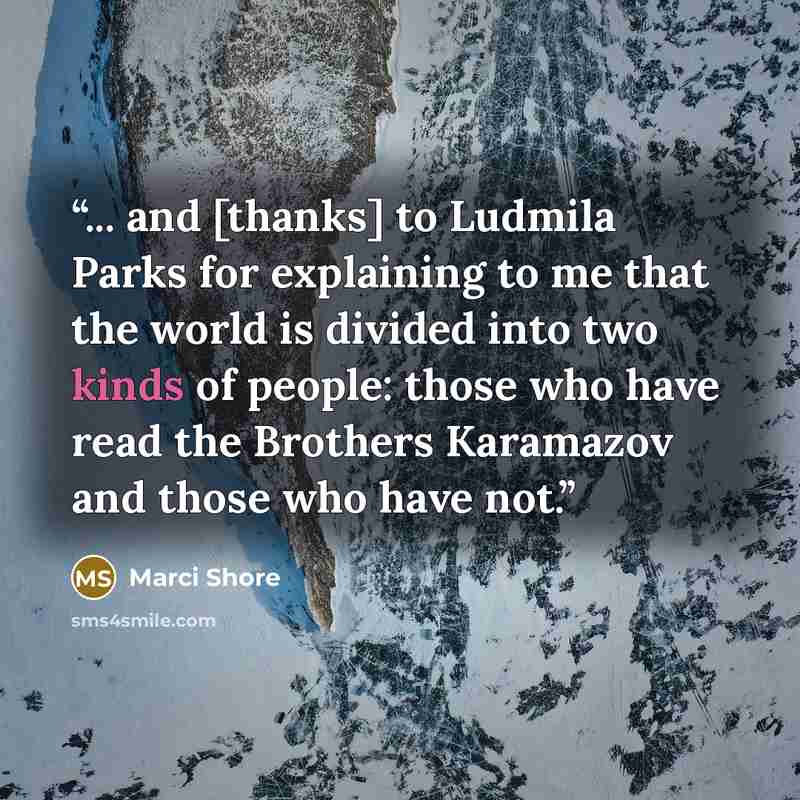“... and [thanks] to Ludmila Parks for explaining to me that the world is divided into two kinds of people: those who have read the Brothers Karamazov and those who have not.” quote by Marci Shore