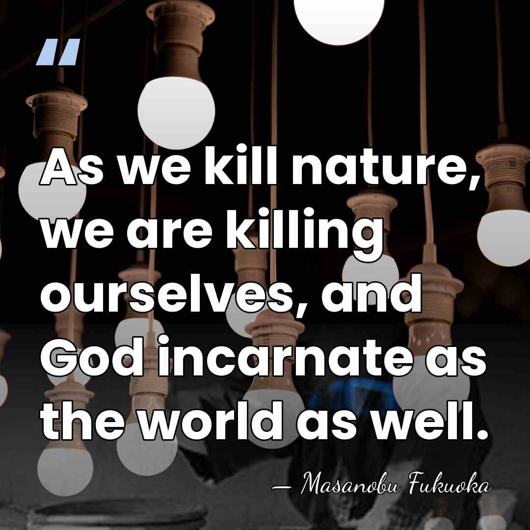 As we kill nature, we are killing ourselves, and God incarnate as&hellip; - Masanobu Fukuoka