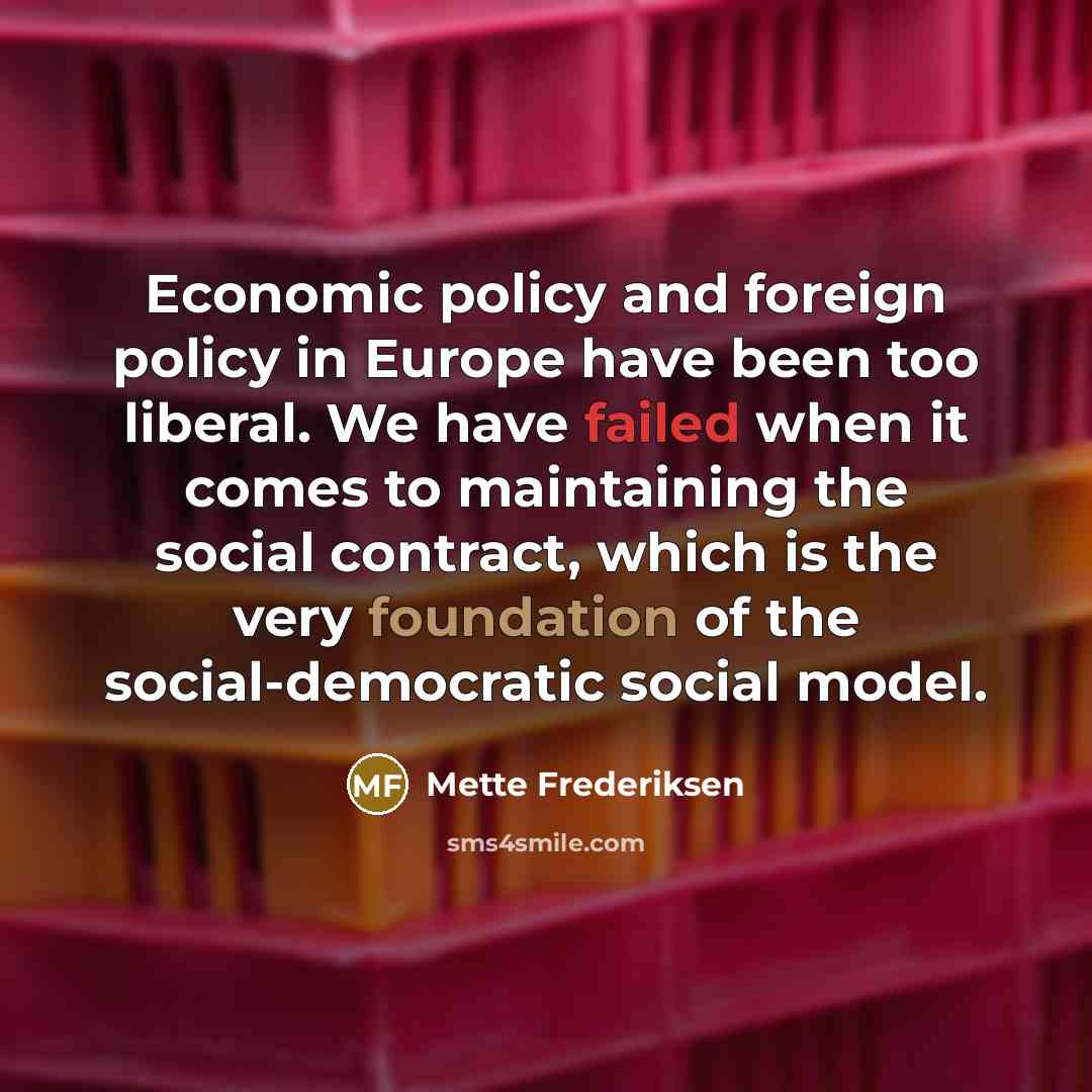 “Economic policy and foreign policy in Europe have been too liberal. We have failed when it comes to maintaining the social contract, which is the very foundation of the social-democratic social model.” quote by Mette Frederiksen