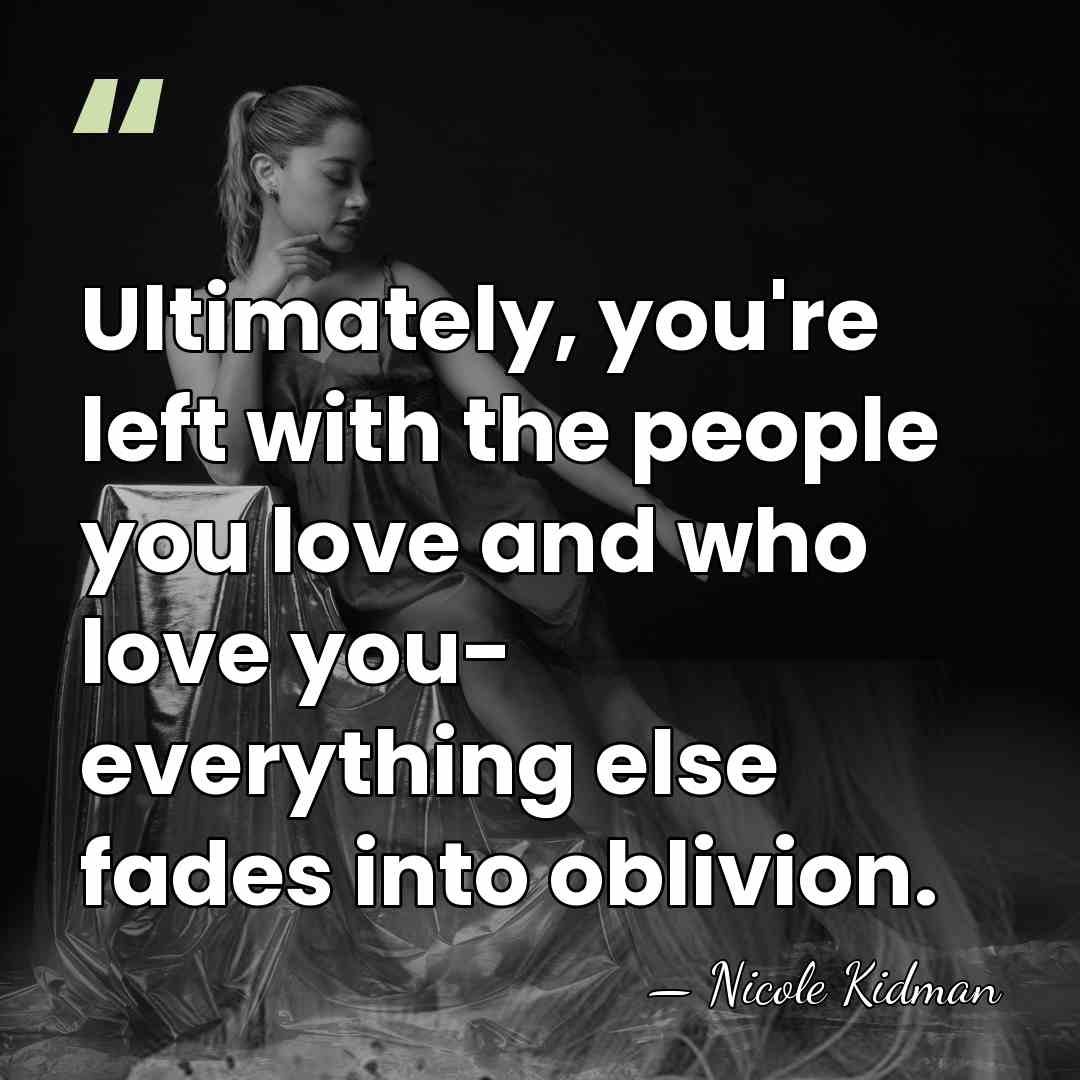 Ultimately, you're left with the people you love and who love you-&hellip; - Nicole Kidman