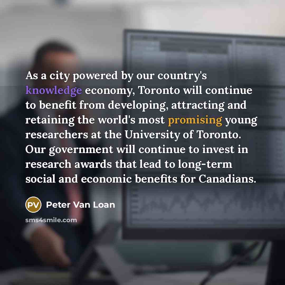 “As a city powered by our country's knowledge economy, Toronto will continue to benefit from developing, attracting and retaining the world's most promising young researchers at the University of Toronto. Our government will continue to invest in research awards that lead to long-term social and…” quote by Peter Van Loan